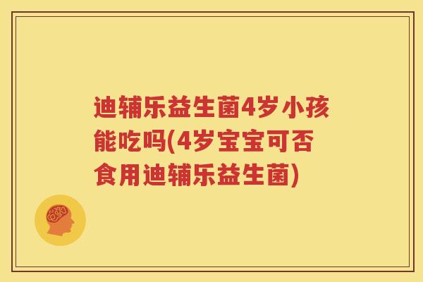 迪辅乐益生菌4岁小孩能吃吗(4岁宝宝可否食用迪辅乐益生菌)