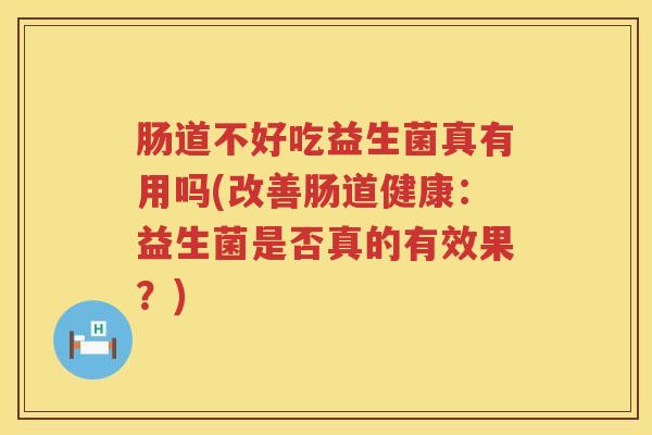 肠道不好吃益生菌真有用吗(改善肠道健康：益生菌是否真的有效果？)