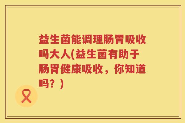 益生菌能调理肠胃吸收吗大人(益生菌有助于肠胃健康吸收，你知道吗？)