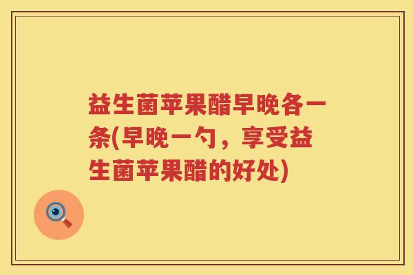 益生菌苹果醋早晚各一条(早晚一勺，享受益生菌苹果醋的好处)
