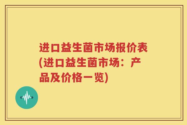 进口益生菌市场报价表(进口益生菌市场：产品及价格一览)
