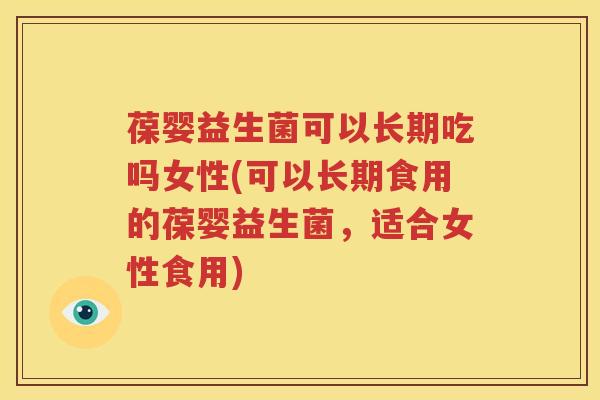 葆婴益生菌可以长期吃吗女性(可以长期食用的葆婴益生菌，适合女性食用)