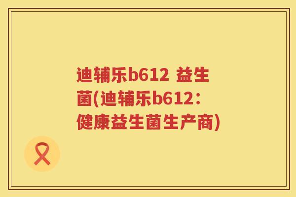 迪辅乐b612 益生菌(迪辅乐b612：健康益生菌生产商)
