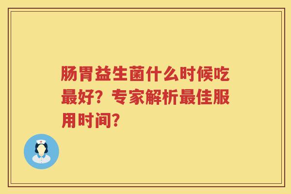 肠胃益生菌什么时候吃最好？专家解析最佳服用时间？