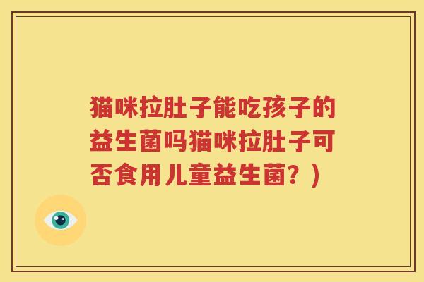 猫咪拉肚子能吃孩子的益生菌吗猫咪拉肚子可否食用儿童益生菌？)