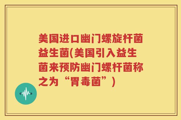 美国进口幽门螺旋杆菌益生菌(美国引入益生菌来预防幽门螺杆菌称之为“胃毒菌”)