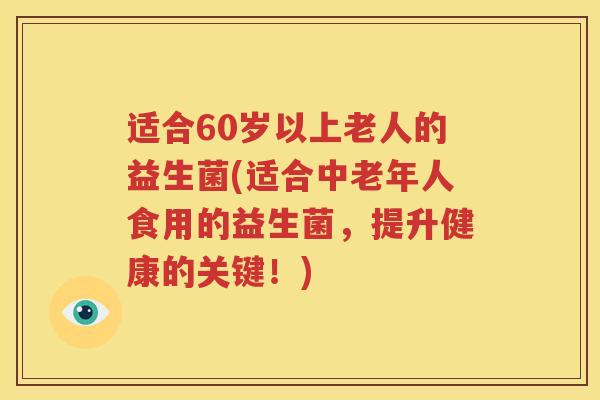 适合60岁以上老人的益生菌(适合中老年人食用的益生菌，提升健康的关键！)