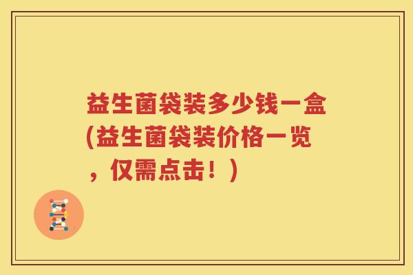 益生菌袋装多少钱一盒(益生菌袋装价格一览，仅需点击！)
