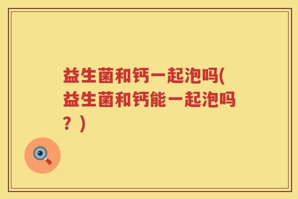 益生菌和钙一起泡吗(益生菌和钙能一起泡吗？)