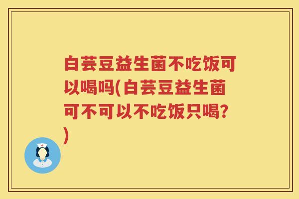 白芸豆益生菌不吃饭可以喝吗(白芸豆益生菌可不可以不吃饭只喝？)