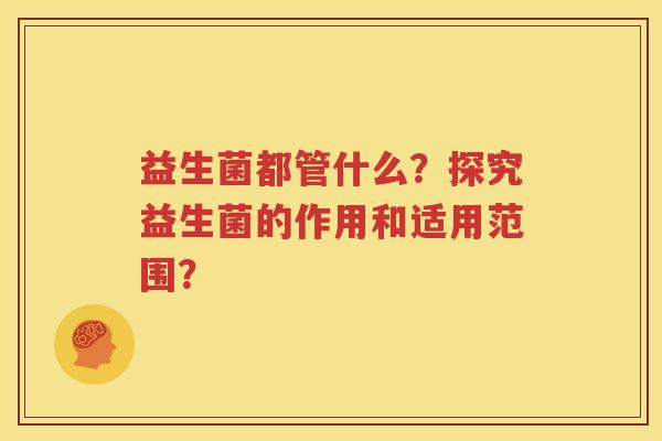 益生菌都管什么？探究益生菌的作用和适用范围？