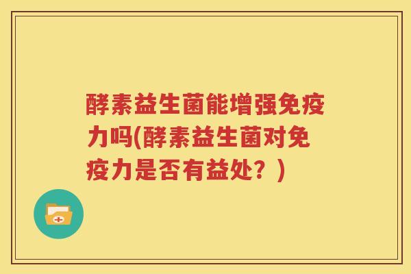 酵素益生菌能增强免疫力吗(酵素益生菌对免疫力是否有益处？)