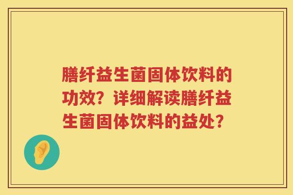 膳纤益生菌固体饮料的功效？详细解读膳纤益生菌固体饮料的益处？