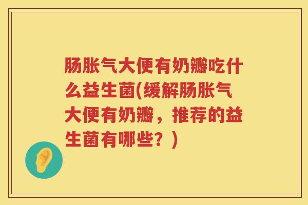 肠胀气大便有奶瓣吃什么益生菌(缓解肠胀气大便有奶瓣，推荐的益生菌有哪些？)