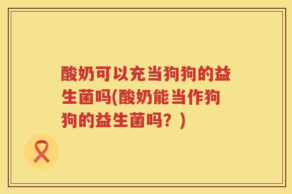 酸奶可以充当狗狗的益生菌吗(酸奶能当作狗狗的益生菌吗？)