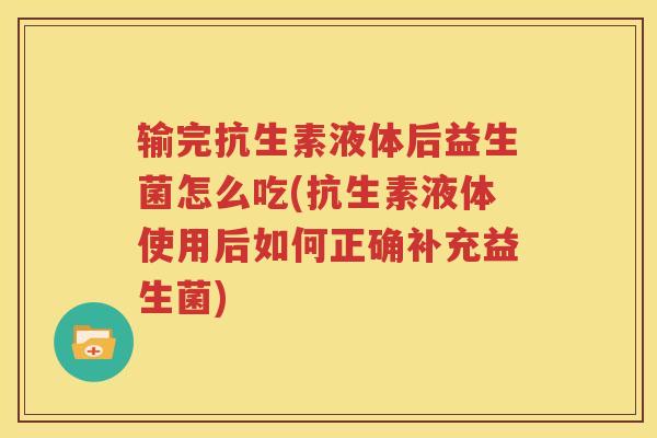 输完抗生素液体后益生菌怎么吃(抗生素液体使用后如何正确补充益生菌)