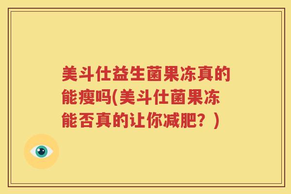 美斗仕益生菌果冻真的能瘦吗(美斗仕菌果冻能否真的让你减肥？)