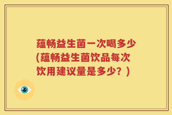 蕴畅益生菌一次喝多少(蕴畅益生菌饮品每次饮用建议量是多少？)