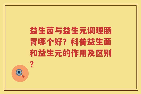 益生菌与益生元调理肠胃哪个好？科普益生菌和益生元的作用及区别？