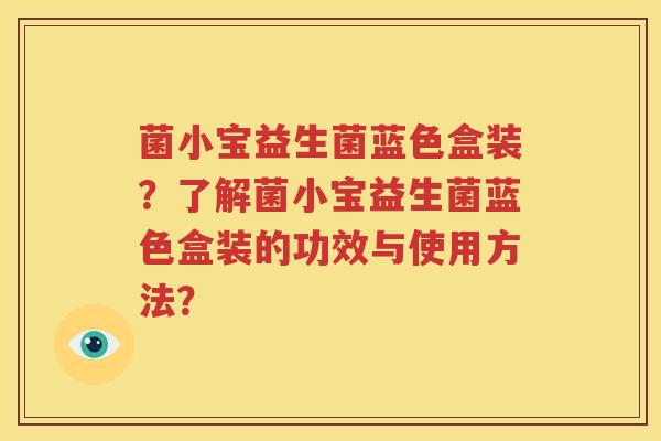 菌小宝益生菌蓝色盒装？了解菌小宝益生菌蓝色盒装的功效与使用方法？
