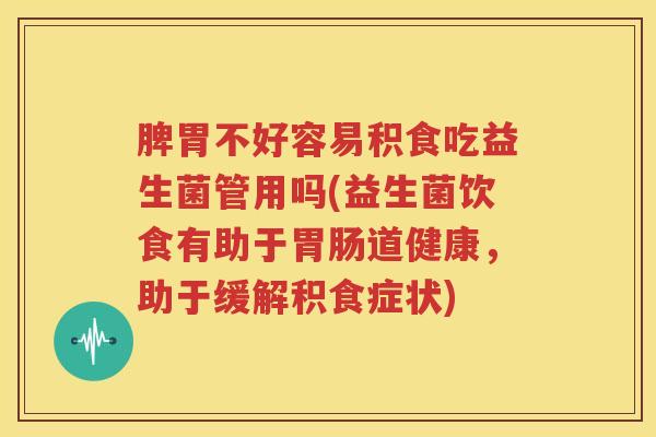 脾胃不好容易积食吃益生菌管用吗(益生菌饮食有助于胃肠道健康，助于缓解积食症状)