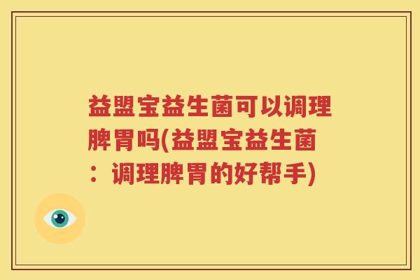 益盟宝益生菌可以调理脾胃吗(益盟宝益生菌：调理脾胃的好帮手)