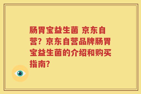 肠胃宝益生菌 京东自营？京东自营品牌肠胃宝益生菌的介绍和购买指南？