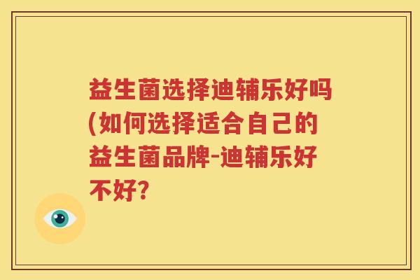 益生菌选择迪辅乐好吗(如何选择适合自己的益生菌品牌-迪辅乐好不好？