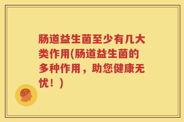 肠道益生菌至少有几大类作用(肠道益生菌的多种作用，助您健康无忧！)