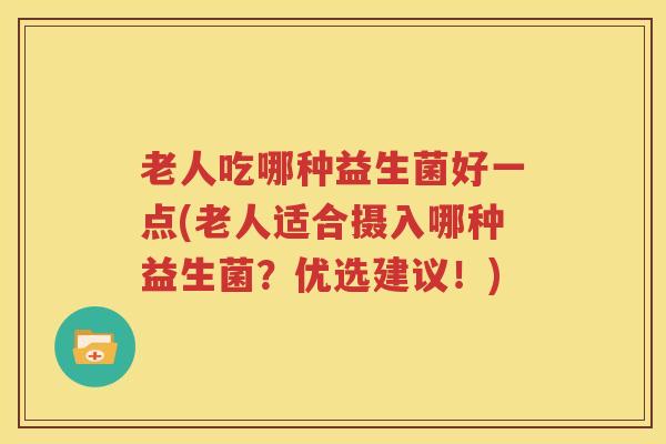 老人吃哪种益生菌好一点(老人适合摄入哪种益生菌？优选建议！)