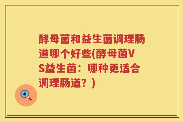 酵母菌和益生菌调理肠道哪个好些(酵母菌VS益生菌：哪种更适合调理肠道？)