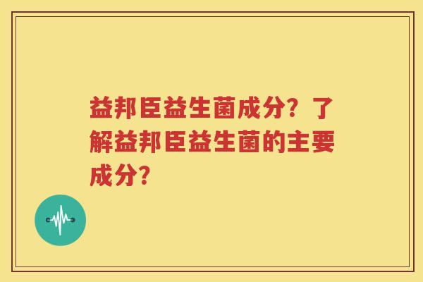 益邦臣益生菌成分？了解益邦臣益生菌的主要成分？