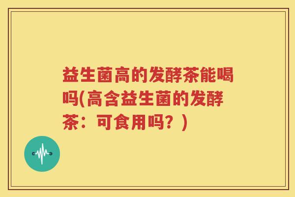 益生菌高的发酵茶能喝吗(高含益生菌的发酵茶：可食用吗？)