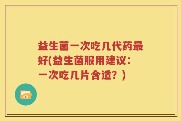 益生菌一次吃几代药最好(益生菌服用建议：一次吃几片合适？)