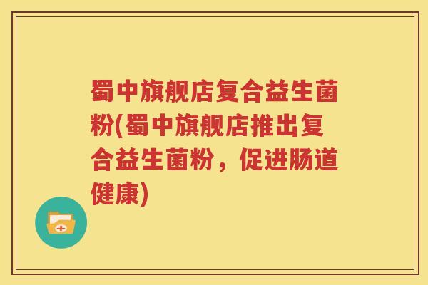 蜀中旗舰店复合益生菌粉(蜀中旗舰店推出复合益生菌粉，促进肠道健康)
