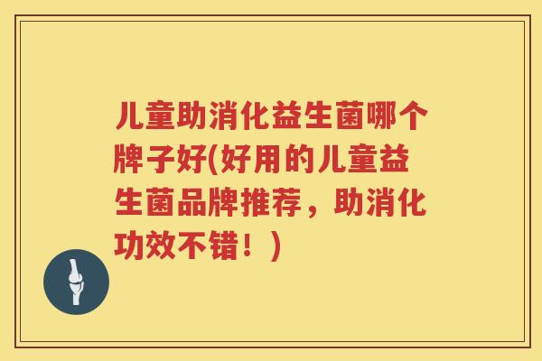 儿童助消化益生菌哪个牌子好(好用的儿童益生菌品牌推荐，助消化功效不错！)