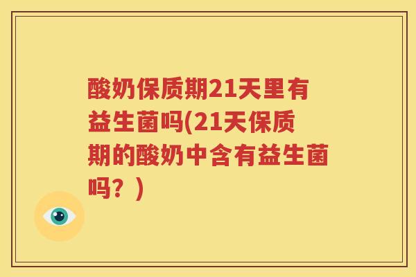酸奶保质期21天里有益生菌吗(21天保质期的酸奶中含有益生菌吗？)