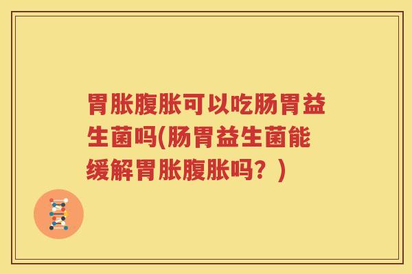胃胀腹胀可以吃肠胃益生菌吗(肠胃益生菌能缓解胃胀腹胀吗？)