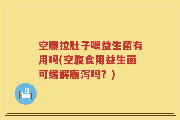 空腹拉肚子喝益生菌有用吗(空腹食用益生菌可缓解腹泻吗？)