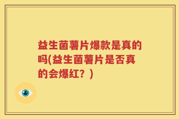 益生菌薯片爆款是真的吗(益生菌薯片是否真的会爆红？)