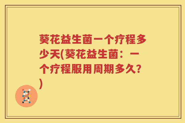 葵花益生菌一个疗程多少天(葵花益生菌：一个疗程服用周期多久？)
