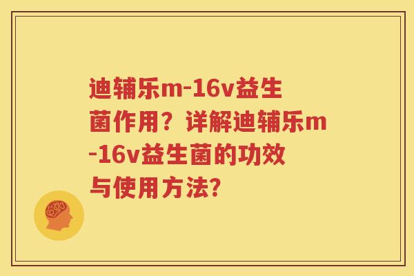 迪辅乐m-16v益生菌作用？详解迪辅乐m-16v益生菌的功效与使用方法？