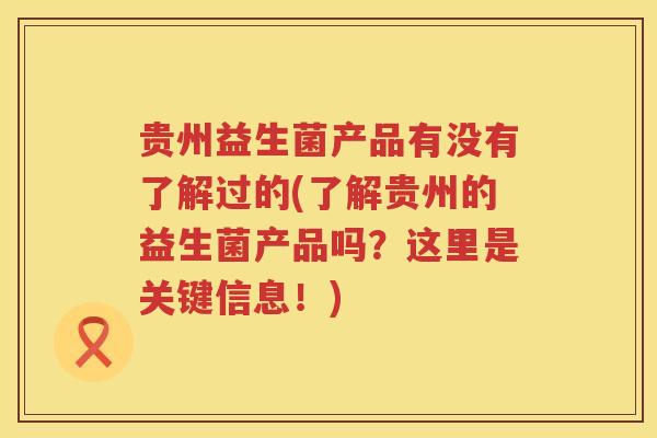 贵州益生菌产品有没有了解过的(了解贵州的益生菌产品吗？这里是关键信息！)