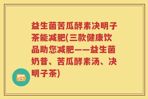 益生菌苦瓜酵素决明子茶能减肥(三款健康饮品助您减肥——益生菌奶昔、苦瓜酵素汤、决明子茶)