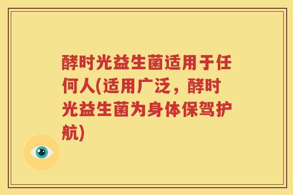 酵时光益生菌适用于任何人(适用广泛，酵时光益生菌为身体保驾护航)