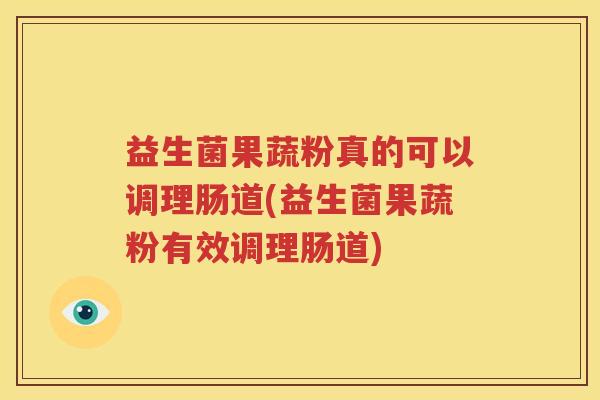 益生菌果蔬粉真的可以调理肠道(益生菌果蔬粉有效调理肠道)