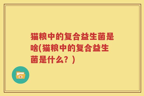 猫粮中的复合益生菌是啥(猫粮中的复合益生菌是什么？)
