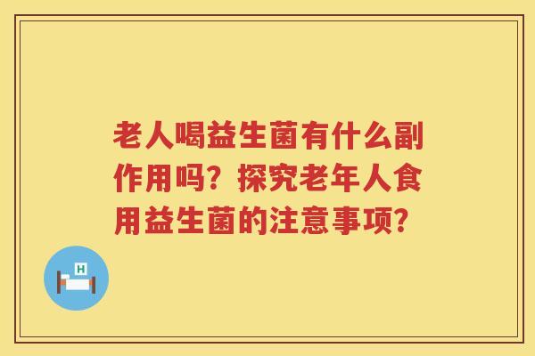 老人喝益生菌有什么副作用吗？探究老年人食用益生菌的注意事项？