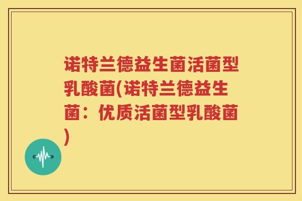 诺特兰德益生菌活菌型乳酸菌(诺特兰德益生菌：优质活菌型乳酸菌)