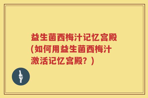 益生菌西梅汁记忆宫殿(如何用益生菌西梅汁激活记忆宫殿？)